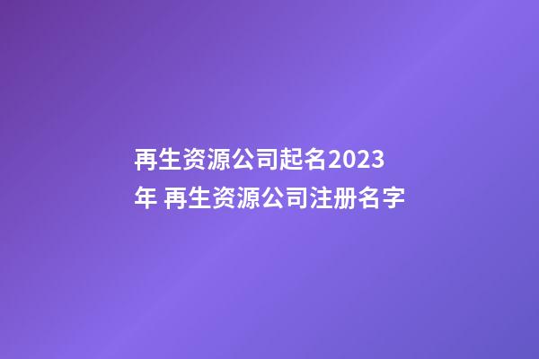 再生资源公司起名2023年 再生资源公司注册名字-第1张-公司起名-玄机派